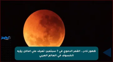 ظهور نادر.. القمر الدموي في 7 سبتمبر: تعرف على أماكن رؤية الخسوف في العالم العربي
